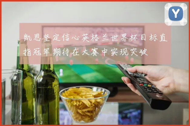 凯恩坚定信心英格兰世界杯目标直指冠军期待在大赛中实现突破
