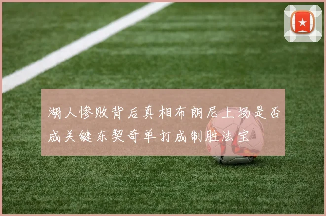 湖人惨败背后真相布朗尼上场是否成关键东契奇单打成制胜法宝