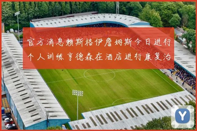 官方消息赖斯格伊詹姆斯今日进行个人训练亨德森在酒店进行康复治疗