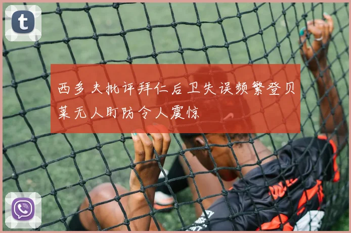 西多夫批评拜仁后卫失误频繁登贝莱无人盯防令人震惊