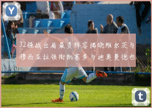 32强战出局最贵阵容揭晓维尔茨与穆西亚拉领衔凯塞多与迪奥曼德也在其中