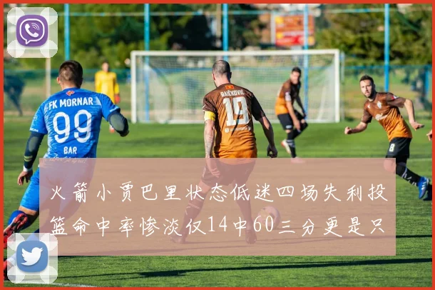 火箭小贾巴里状态低迷四场失利投篮命中率惨淡仅14中60三分更是只有2中27