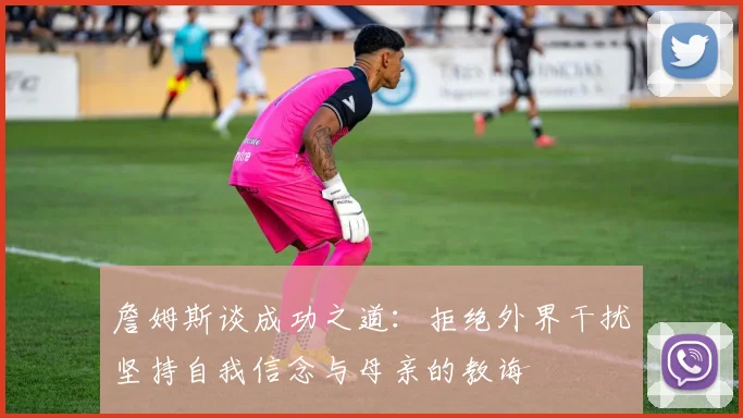詹姆斯谈成功之道：拒绝外界干扰坚持自我信念与母亲的教诲