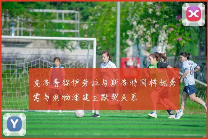 克洛普称伊劳拉与斯洛特同样优秀需与利物浦建立默契关系
