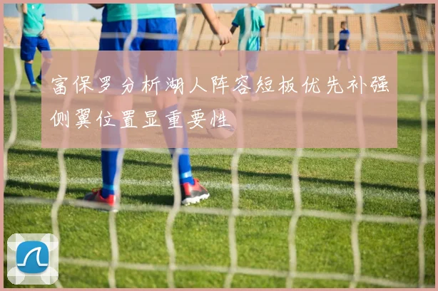 富保罗分析湖人阵容短板优先补强侧翼位置显重要性