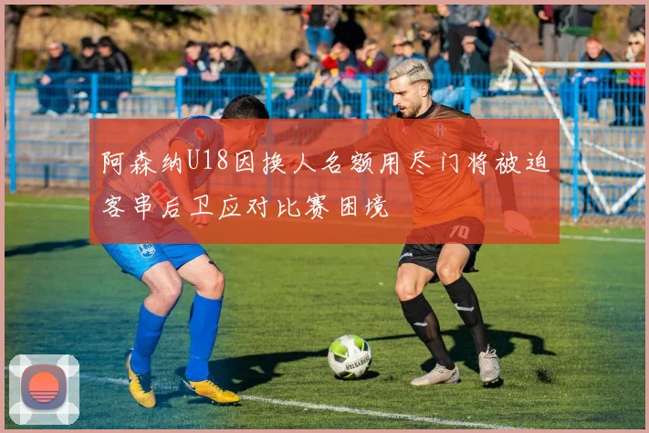 阿森纳U18因换人名额用尽门将被迫客串后卫应对比赛困境