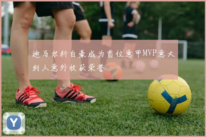 迪马尔科自豪成为首位意甲MVP意大利人意外收获荣誉