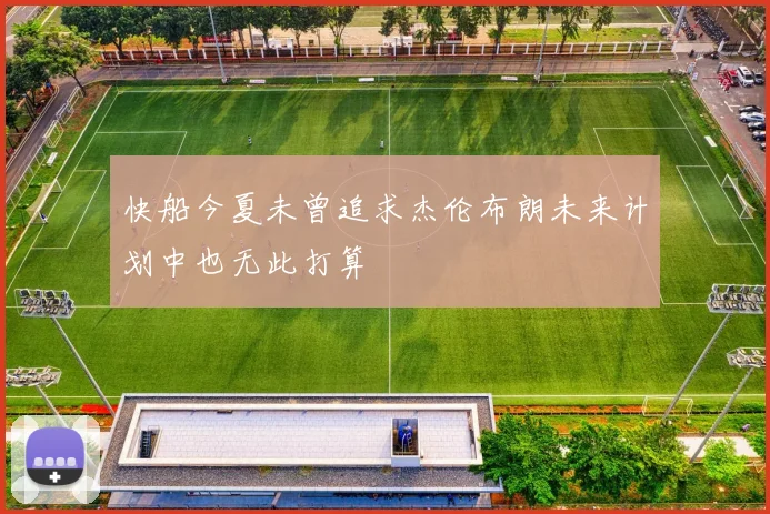 快船今夏未曾追求杰伦布朗未来计划中也无此打算