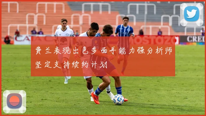 费兰表现出色多面手能力强分析师坚定支持续约计划