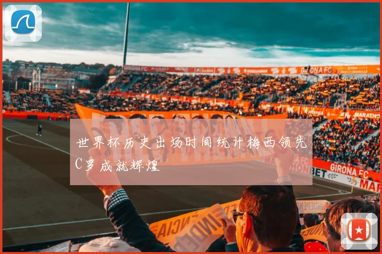世界杯历史出场时间统计梅西领先C罗成就辉煌
