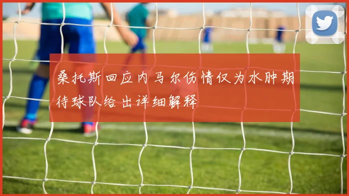 桑托斯回应内马尔伤情仅为水肿期待球队给出详细解释