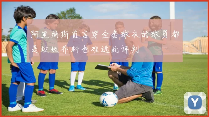 阿里纳斯直言穿全套球衣的球员都是垃圾乔科也难逃此评判