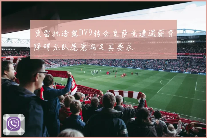 莫雷托透露DV9转会皇萨竞遭遇薪资障碍无队愿意满足其要求