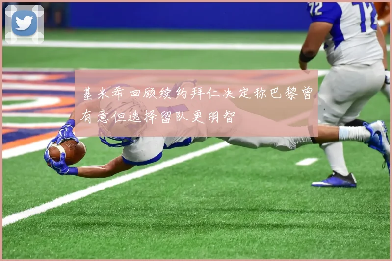 基米希回顾续约拜仁决定称巴黎曾有意但选择留队更明智