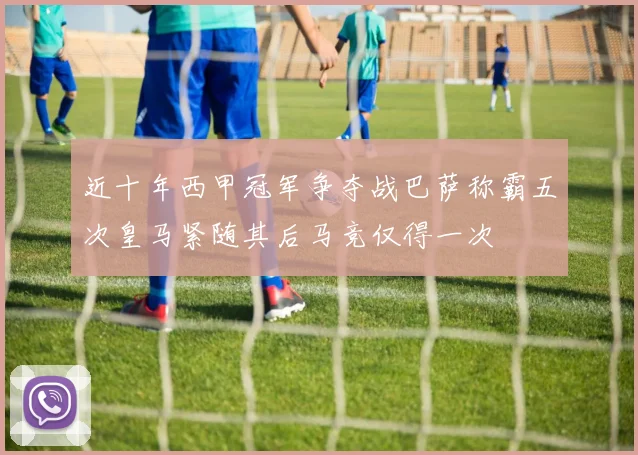 近十年西甲冠军争夺战巴萨称霸五次皇马紧随其后马竞仅得一次