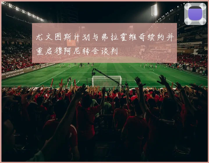 尤文图斯计划与弗拉霍维奇续约并重启穆阿尼转会谈判